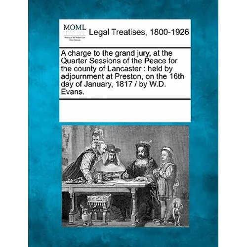 A Charge to the Grand Jury, at the Quarter Sessions of the Peace for the County of Lancaster: Held by Adjournment at Preston, on the 16th Day of Janua
