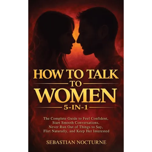 How to Talk to Women 5-in-1: The Complete Guide to Feel Confident, Start Smooth Conversations, Never Run Out of Things to Say, Flirt Naturally, and Ke
