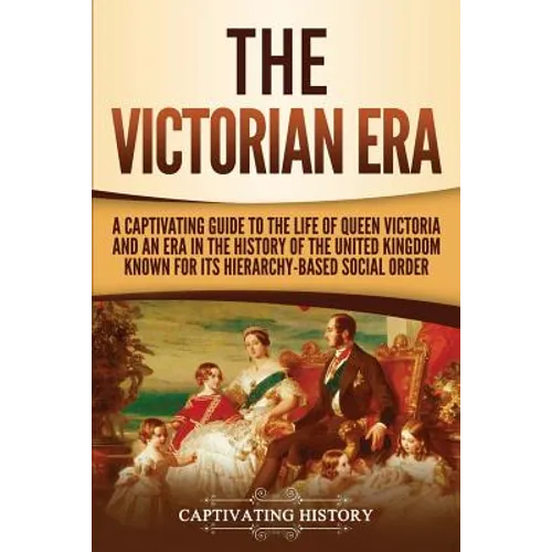 The Victorian Era: A Captivating Guide to the Life of Queen Victoria and an Era in the History of the United Kingdom Known for Its Hierarchy-Based Soc