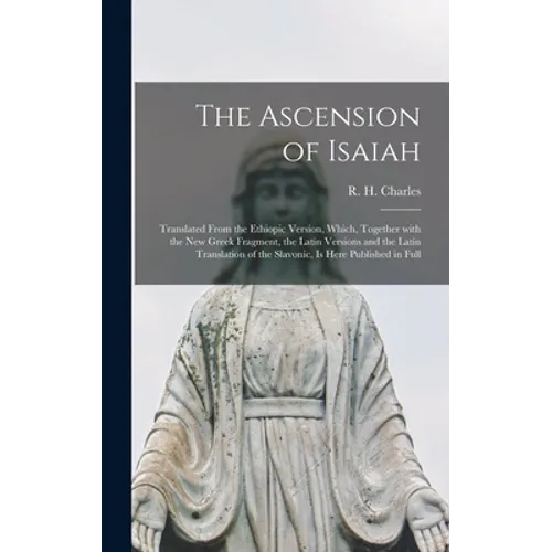 The Ascension of Isaiah: Translated From the Ethiopic Version, Which, Together With the New Greek Fragment, the Latin Versions and the Latin Tr