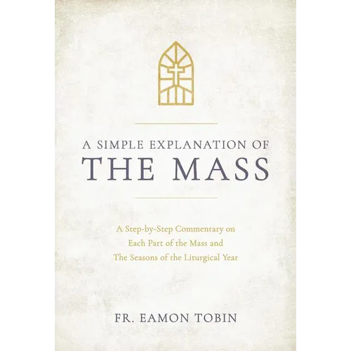 A Simple Explanation of the Mass: A Step-By-Step Commentary on Each Part of the Mass and the Seasons of the Liturgical Year