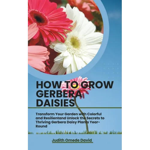 How to Grow Gerbera Daisies: Transform Your Garden with Colorful and Resilient and Unlock the Secrets to Thriving Gerbera Daisy Plants Year-Round