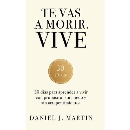 Te vas a morir. Vive: 30 días para aprender a vivir con propósito, sin miedo y sin arrepentimientos