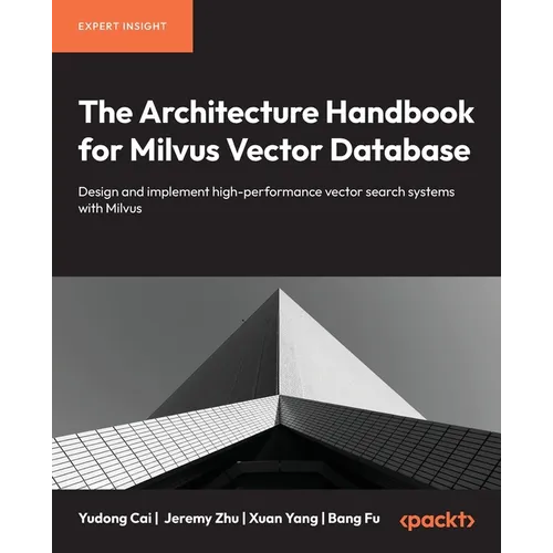 The Architecture Handbook for Milvus Vector Database: Design and implement high-performance vector search systems with Milvus