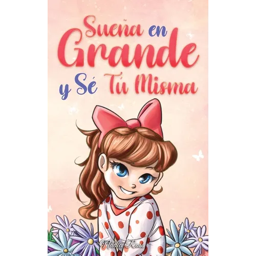 Sueña En Grande y Sé Tú Misma: Historias Motivadoras para niñas sobre la Autoestima, la Confianza, el Valor y la Amistad
