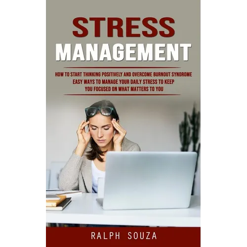 Stress Management: How to Start Thinking Positively and Overcome Burnout Syndrome (Easy Ways to Manage Your Daily Stress to Keep You Focused on What M