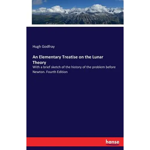 An Elementary Treatise on the Lunar Theory: With a brief sketch of the history of the problem before Newton. Fourth Edition