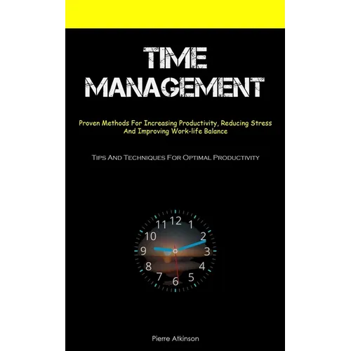Time Management: Proven Methods For Increasing Productivity, Reducing Stress, And Improving Work-life Balance (Tips And Techniques For Optimal Product