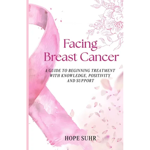Facing Breast Cancer: A Guide to Beginning Treatment with Knowledge, Positivity and Support