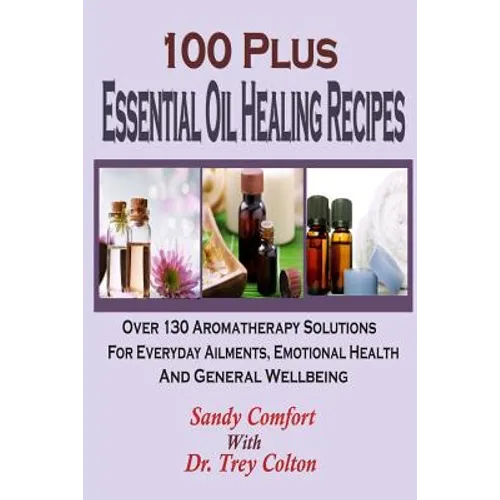 100 Plus Essential Oil Healing Recipes: Over 130 Aromatherapy Solutions For Ever
