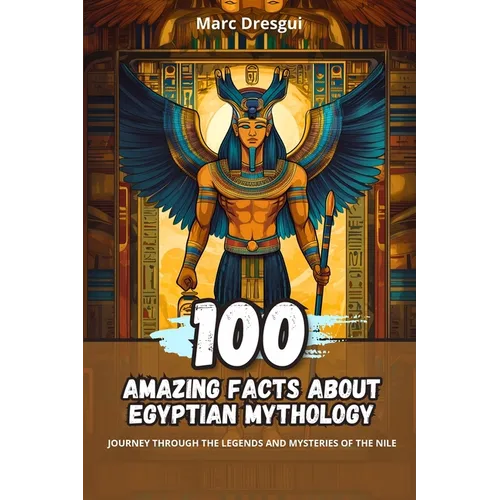100 Amazing Facts about Egyptian Mythology: Journey Through the Legends and Mysteries of the Nile