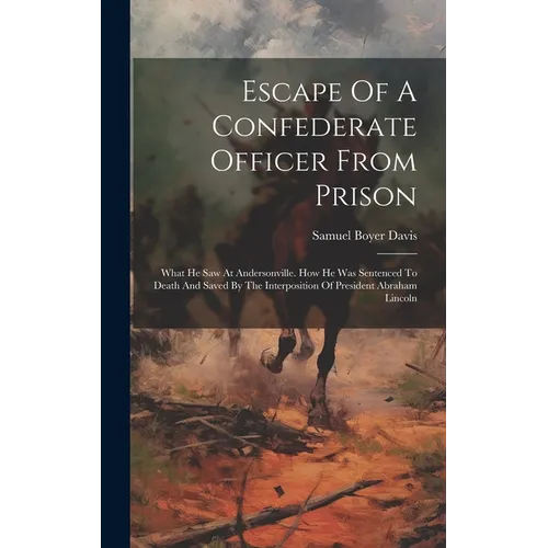Escape Of A Confederate Officer From Prison: What He Saw At Andersonville. How He Was Sentenced To Death And Saved By The Interposition Of President A