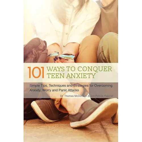 The 101 Ways to Conquer Teen Anxiety: Simple Tips, Techniques and Strategies for Overcoming Anxiety, Worry and Panic Attacks