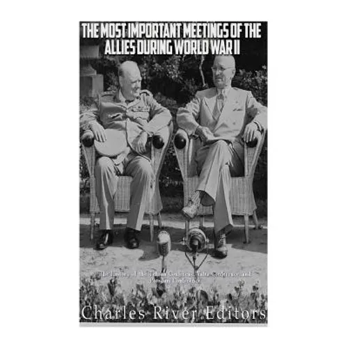 The Most Important Meetings of the Allies during World War II: The History of the Tehran Conference, Yalta Conference, and Potsdam Conference