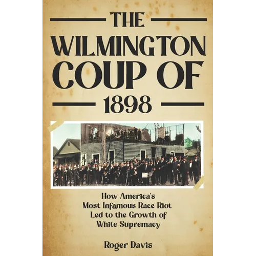 The Wilmington Coup of 1898: How America's Most Infamous Race Riot Led to the Growth of White Supremacy