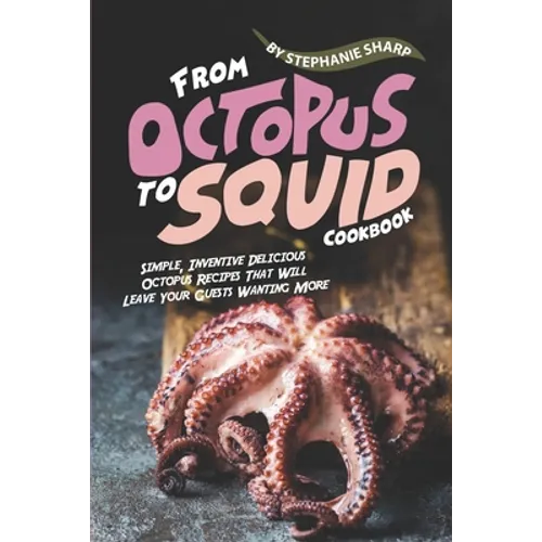 From Octopus to Squid Cookbook: Simple, Inventive Delicious Octopus Recipes That Will Leave Your Guests Wanting More