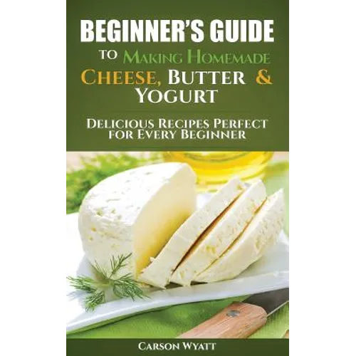 Beginners Guide to Making Homemade Cheese, Butter & Yogurt: Delicious Recipes Perfect for Every Beginner!