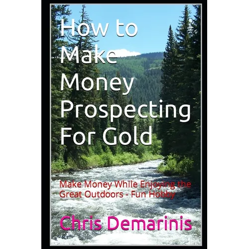 How to Make Money Prospecting For Gold: Make Money While Enjoying the Great Outdoors - Fun Hobby