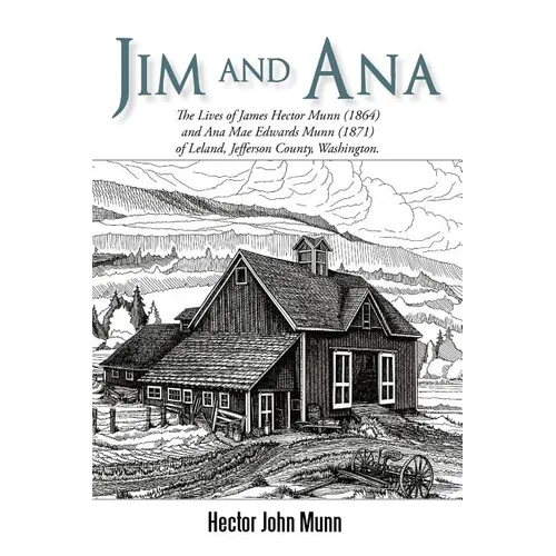 Jim and Ana: The Lives of James Hector Munn (1864-1926) and Ana Mae Edwards Munn (1871-1955) of Leland, Jefferson County, Washingto