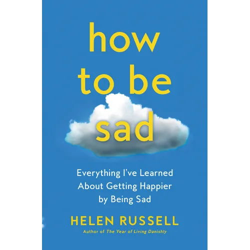 How to Be Sad: Everything I've Learned about Getting Happier by Being Sad
