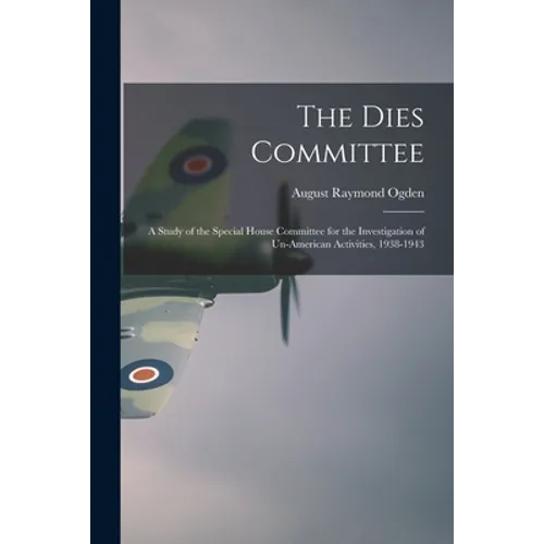 The Dies Committee; a Study of the Special House Committee for the Investigation of Un-American Activities, 1938-1943