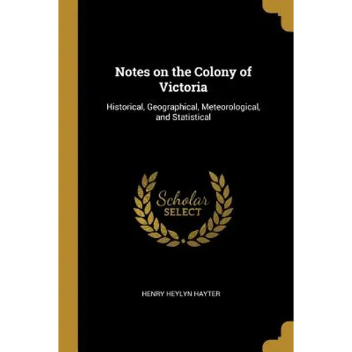 Notes on the Colony of Victoria: Historical, Geographical, Meteorological, and Statistical