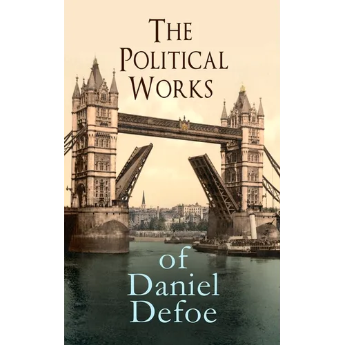 The Political Works of Daniel Defoe: Including The True-Born Englishman, An Essay upon Projects, The Complete English Tradesman & The Biography of the