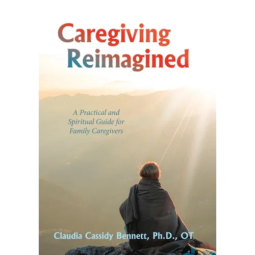 Caregiving Reimagined: A Practical and Spiritual Guide for Family Caregivers