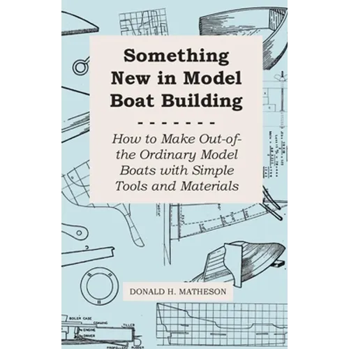 Something New in Model Boat Building - How to Make Out-of-the Ordinary Model Boats with Simple Tools and Materials