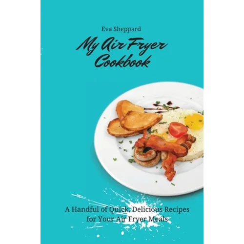 My Air Fryer Cookbook: A Handful of Quick, Delicious Recipes for Your Air Fryer Meals