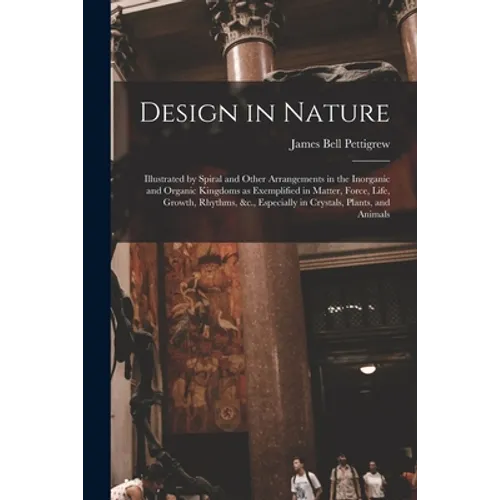 Design in Nature: Illustrated by Spiral and Other Arrangements in the Inorganic and Organic Kingdoms as Exemplified in Matter, Force, Li
