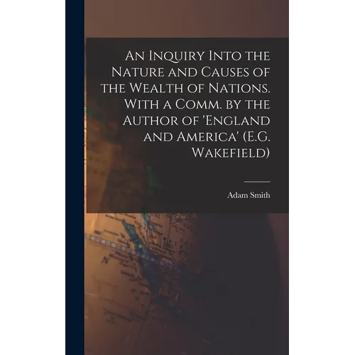 An Inquiry Into the Nature and Causes of the Wealth of Nations. With a Comm. by the Author of 'england and America' (E.G. Wakefield)