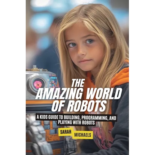 The Amazing World of Robots: A Kids Guide to Building, Programming, and Playing with Robots