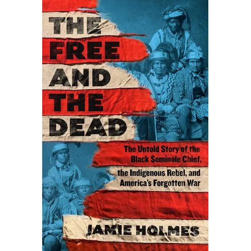 The Free and the Dead: The Untold Story of the Black Seminole Chief, the Indigenous Rebel, and America's Forgotten War