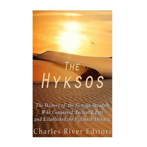 The Hyksos: The History of the Foreign Invaders Who Conquered Ancient Egypt and Established the Fifteenth Dynasty