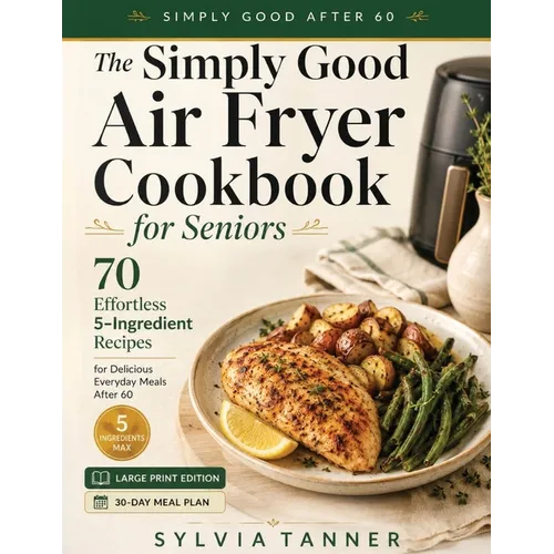 The Simply Good Air Fryer Cookbook for Seniors: 70 Effortless 5-Ingredient Recipes for Delicious Everyday Meals After 60 - Large Print Edition with 30