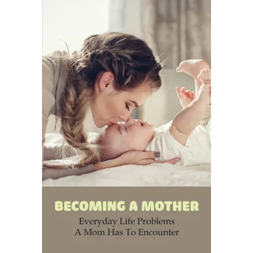 Becoming A Mother: Everyday Life Problems A Mom Has To Encounter: Journey Into Motherhood
