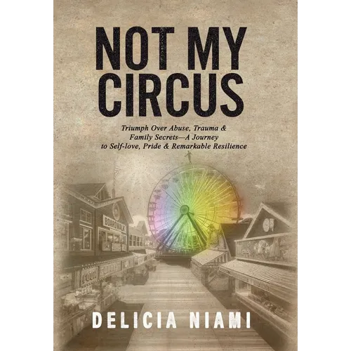 Not My Circus: Triumph Over Abuse, Trauma & Family Secrets-A Journey to Self-love, Pride & Remarkable Resilience