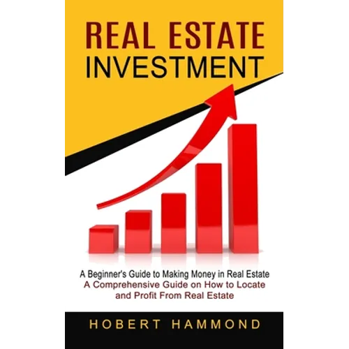 Real Estate Investment: A Beginner's Guide to Making Money in Real Estate (A Comprehensive Guide on How to Locate and Profit From Real Estate)