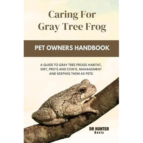 Caring for gray tree frog: A Guide to Gray Tree Frogs Habitat, Diet, Pro's and Con's, Management and Keeping Them as Pets