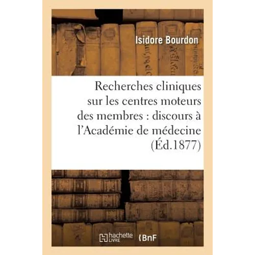 Recherches Cliniques Sur Les Centres Moteurs Des Membres: Discours Prononcé À l'Académie: de Médecine, Le 23 Octobre 1877