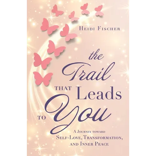 The Trail That Leads to You: A Journey toward Self-Love, Transformation, and Inner Peace
