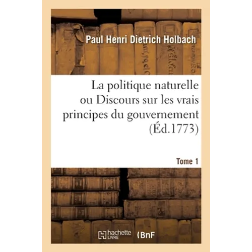 La politique naturelle ou Discours sur les vrais principes du gouvernement. Tome 1