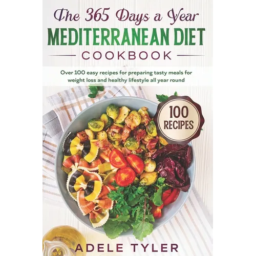 The 365 Days A Year Mediterranean Diet Cookbook: Over 100 Easy Recipes For Preparing Tasty Meals For Weight Loss And Healthy Lifestyle All Year Round