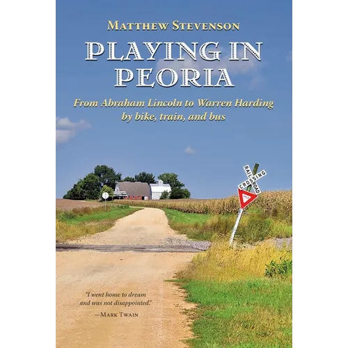 Playing in Peoria: From Abraham Lincoln to Warren Harding by Bike, Train, and Bus