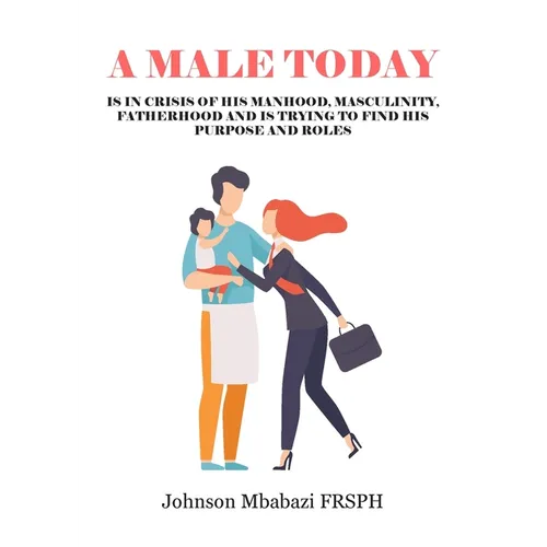 A Male Today: is in crisis of his manhood, masculinity, fatherhood and is trying to find his purpose and roles