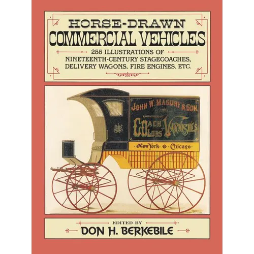 Horse-Drawn Commercial Vehicles: 255 Illustrations of Nineteenth-Century Stagecoaches, Delivery Wagons, Fire Engines, Etc.