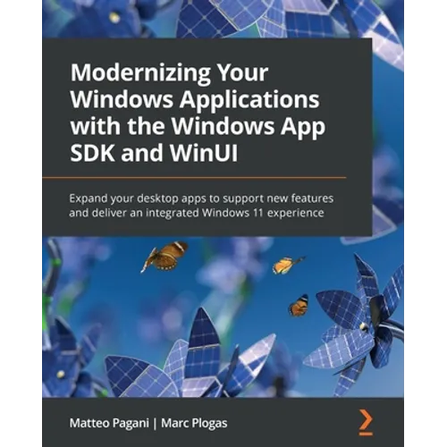 Modernizing Your Windows Applications with the Windows App SDK and WinUI: Expand your desktop apps to support new features and deliver an integrated W
