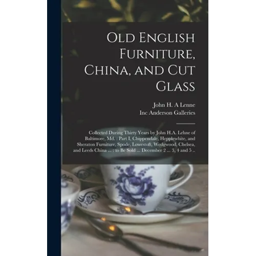 Old English Furniture, China, and Cut Glass: Collected During Thirty Years by John H.A. Lehne of Baltimore, Md.: Part I, Chippendale, Hepplewhite, and