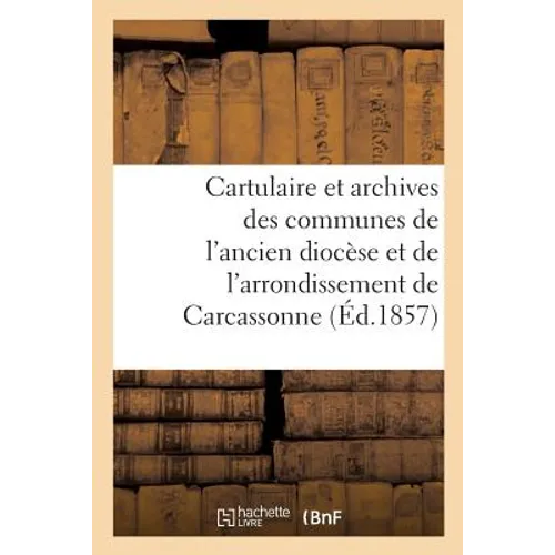 Cartulaire Et Archives Des Communes de l'Ancien Diocèse: Et de l'Arrondissement Administratif de Carcassonne